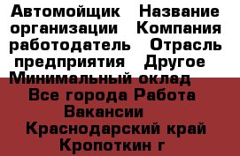 Автомойщик › Название организации ­ Компания-работодатель › Отрасль предприятия ­ Другое › Минимальный оклад ­ 1 - Все города Работа » Вакансии   . Краснодарский край,Кропоткин г.